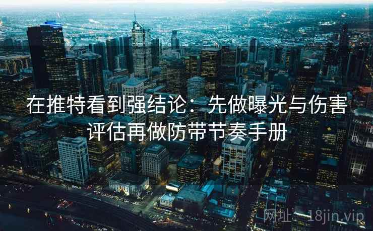 在推特看到强结论：先做曝光与伤害评估再做防带节奏手册