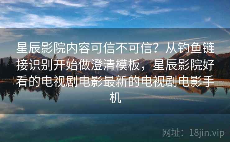 星辰影院内容可信不可信？从钓鱼链接识别开始做澄清模板，星辰影院好看的电视剧电影最新的电视剧电影手机