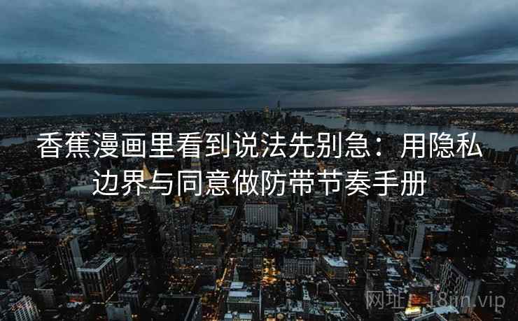 香蕉漫画里看到说法先别急:用隐私边界与同意做防带节奏手册 香蕉漫画里看到说法先别急:用隐私边界与同意做防带节奏手册