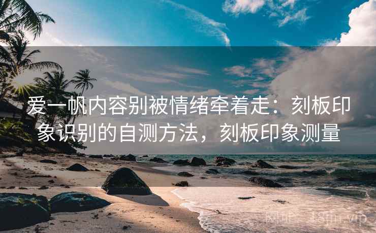爱一帆内容别被情绪牵着走：刻板印象识别的自测方法，刻板印象测量