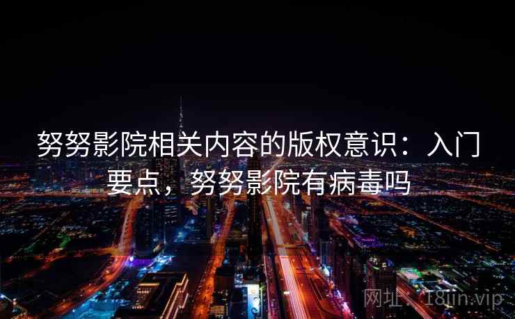 努努影院相关内容的版权意识：入门要点，努努影院有病毒吗