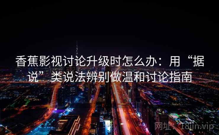 香蕉影视讨论升级时怎么办:用“据说”类说法辨别做温和讨论指南 香蕉影视讨论升级时怎么办:用“据说”类说法辨别做温和讨论指南