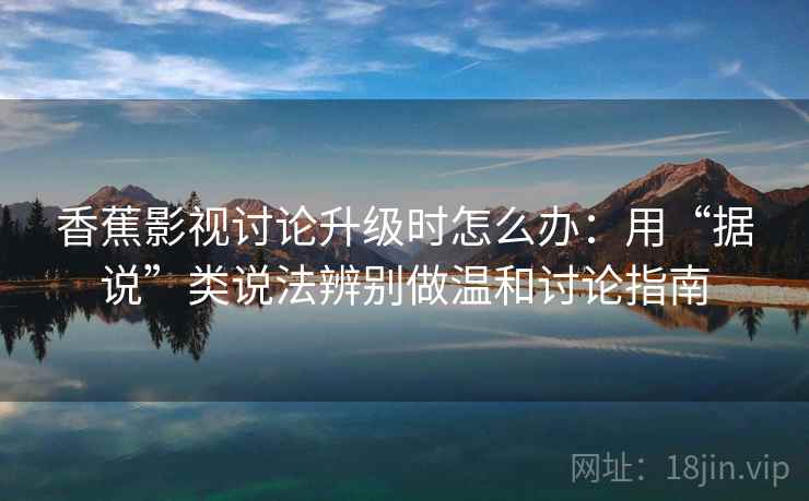 香蕉影视讨论升级时怎么办：用“据说”类说法辨别做温和讨论指南