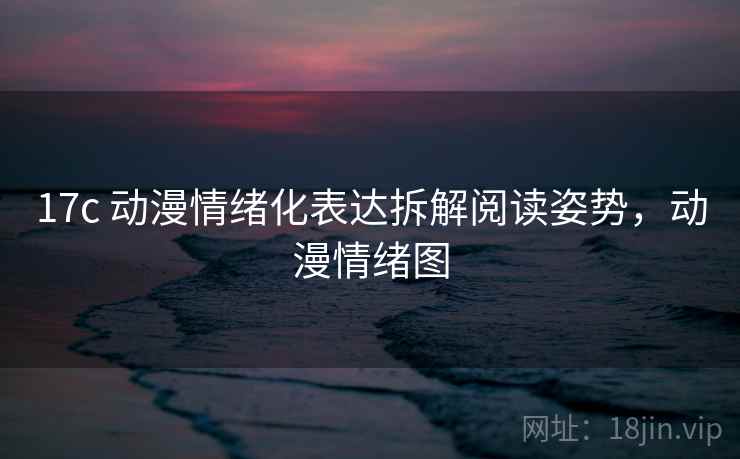 17c 动漫情绪化表达拆解阅读姿势，动漫情绪图