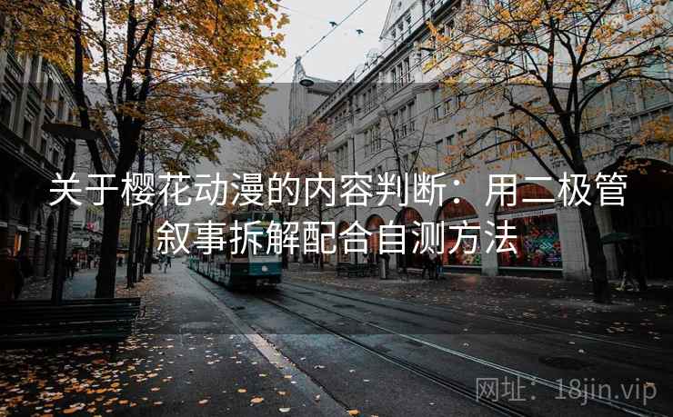 关于樱花动漫的内容判断：用二极管叙事拆解配合自测方法