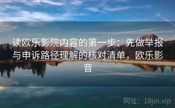 读欧乐影院内容的第一步：先做举报与申诉路径理解的核对清单，欧乐影音