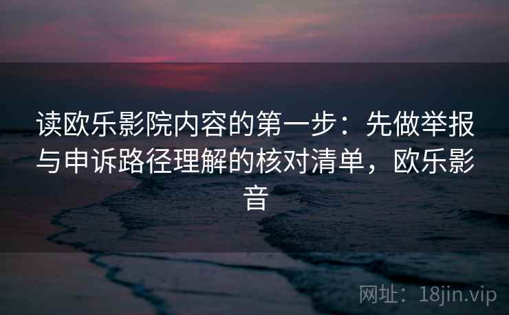 读欧乐影院内容的第一步：先做举报与申诉路径理解的核对清单，欧乐影音