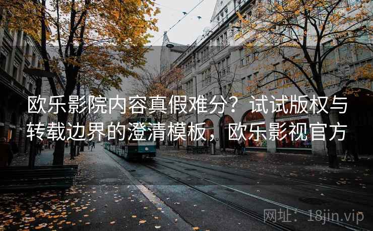 欧乐影院内容真假难分？试试版权与转载边界的澄清模板，欧乐影视官方