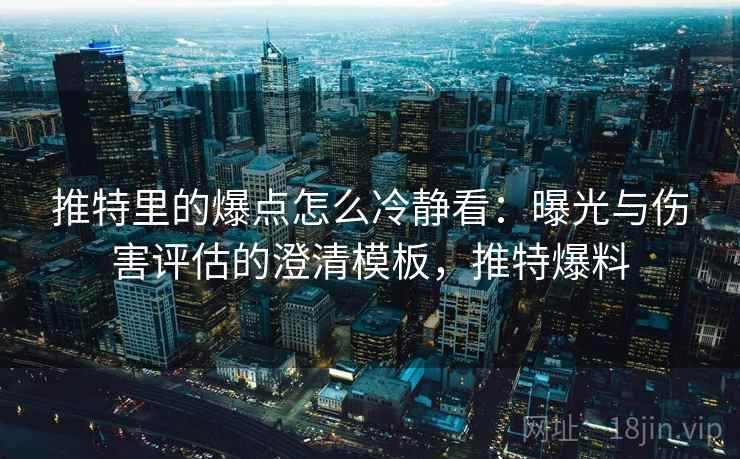 推特里的爆点怎么冷静看：曝光与伤害评估的澄清模板，推特爆料