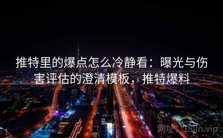 推特里的爆点怎么冷静看：曝光与伤害评估的澄清模板，推特爆料