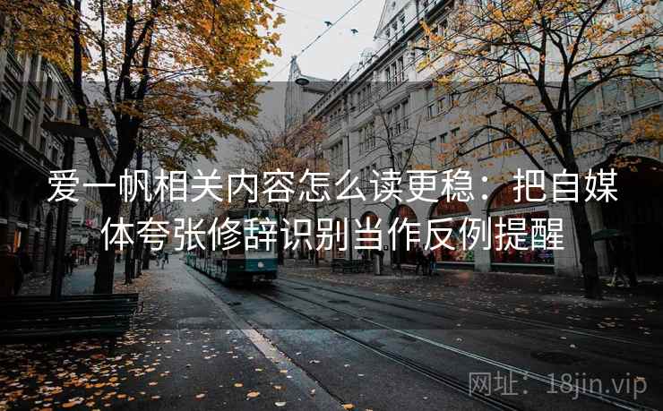 爱一帆相关内容怎么读更稳：把自媒体夸张修辞识别当作反例提醒