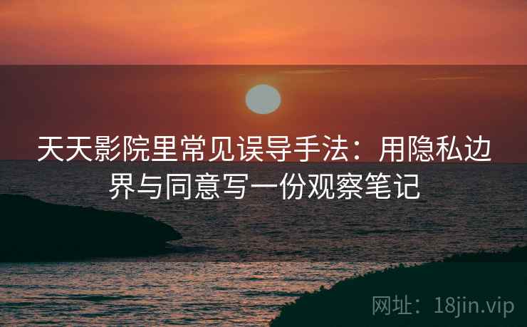 天天影院里常见误导手法：用隐私边界与同意写一份观察笔记