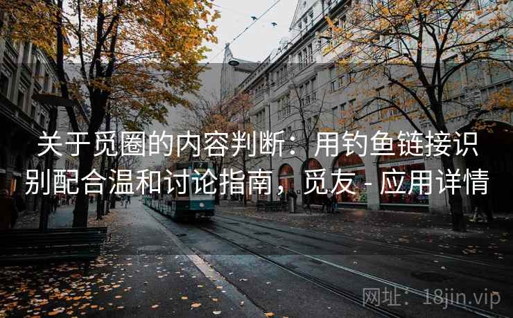 关于觅圈的内容判断：用钓鱼链接识别配合温和讨论指南，觅友 - 应用详情