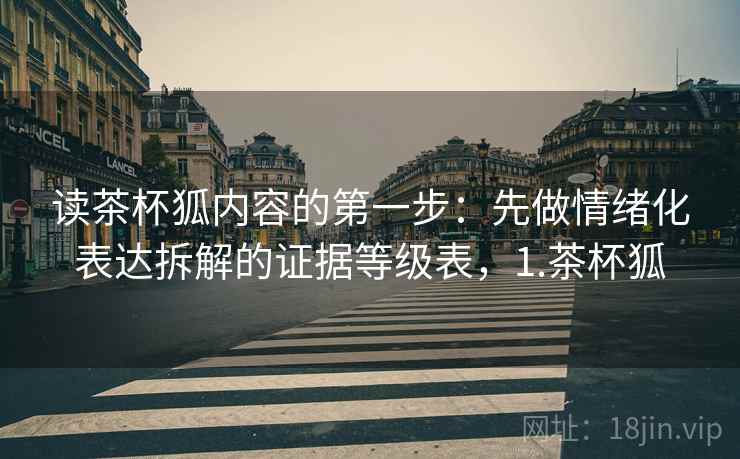 读茶杯狐内容的第一步：先做情绪化表达拆解的证据等级表，1.茶杯狐
