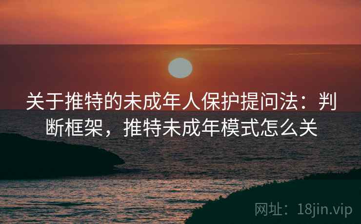 关于推特的未成年人保护提问法：判断框架，推特未成年模式怎么关