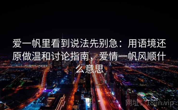 爱一帆里看到说法先别急：用语境还原做温和讨论指南，爱情一帆风顺什么意思