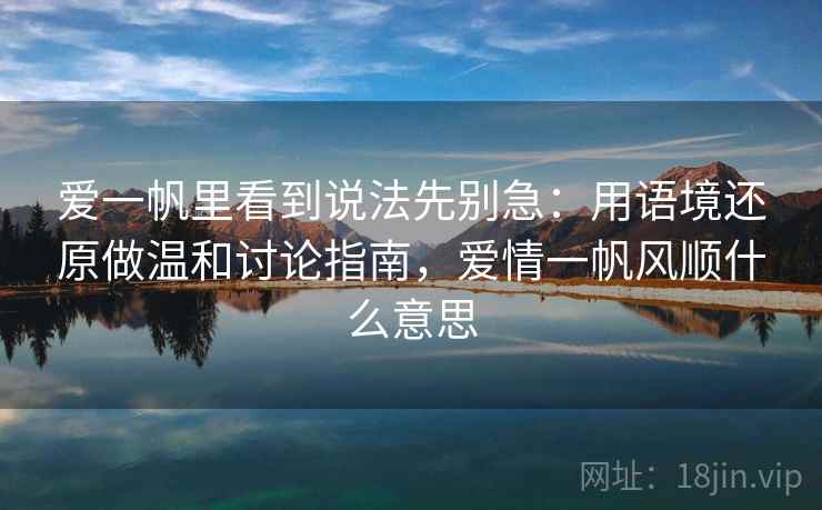 爱一帆里看到说法先别急：用语境还原做温和讨论指南，爱情一帆风顺什么意思
