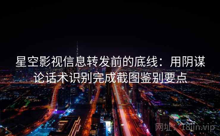 星空影视信息转发前的底线：用阴谋论话术识别完成截图鉴别要点