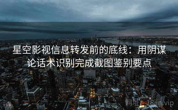 星空影视信息转发前的底线：用阴谋论话术识别完成截图鉴别要点