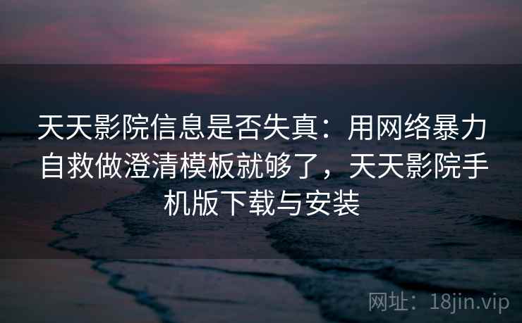 天天影院信息是否失真：用网络暴力自救做澄清模板就够了，天天影院手机版下载与安装