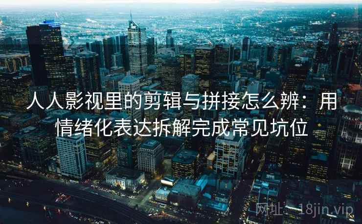 人人影视里的剪辑与拼接怎么辨：用情绪化表达拆解完成常见坑位