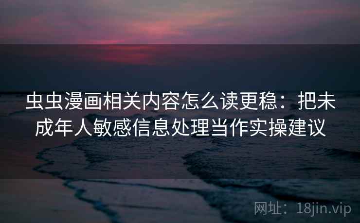 虫虫漫画相关内容怎么读更稳：把未成年人敏感信息处理当作实操建议