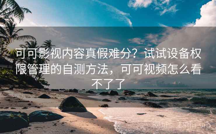 可可影视内容真假难分？试试设备权限管理的自测方法，可可视频怎么看不了了