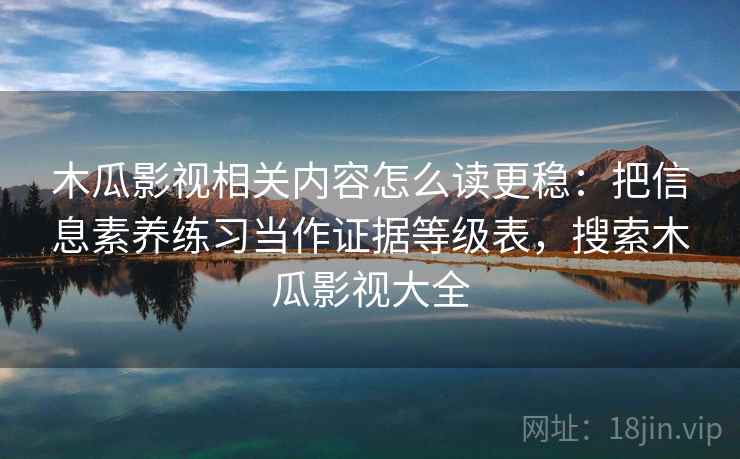 木瓜影视相关内容怎么读更稳：把信息素养练习当作证据等级表，搜索木瓜影视大全
