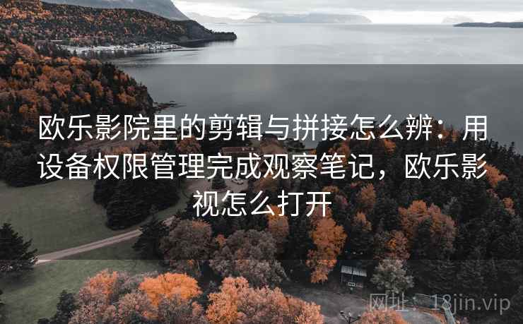 欧乐影院里的剪辑与拼接怎么辨：用设备权限管理完成观察笔记，欧乐影视怎么打开