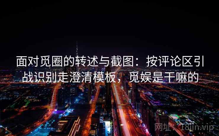 面对觅圈的转述与截图：按评论区引战识别走澄清模板，觅娱是干嘛的