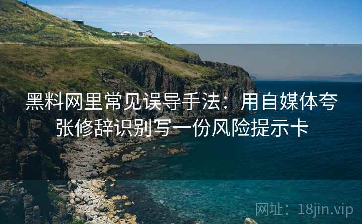 黑料网里常见误导手法：用自媒体夸张修辞识别写一份风险提示卡