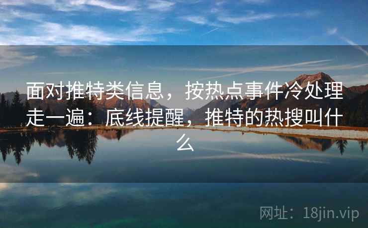 面对推特类信息，按热点事件冷处理走一遍：底线提醒，推特的热搜叫什么