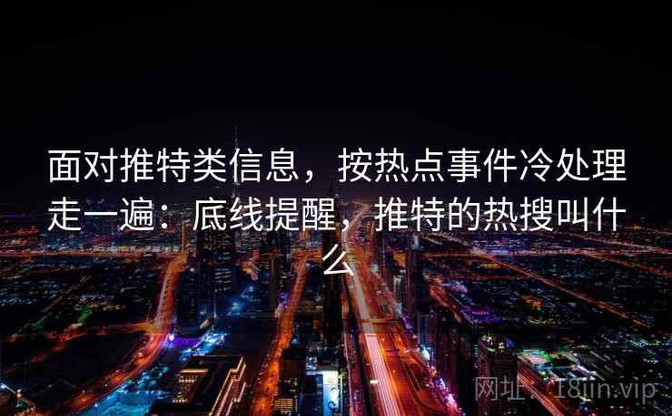 面对推特类信息，按热点事件冷处理走一遍：底线提醒，推特的热搜叫什么