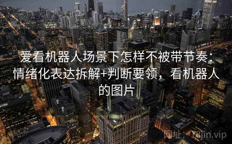 爱看机器人场景下怎样不被带节奏：情绪化表达拆解+判断要领，看机器人的图片