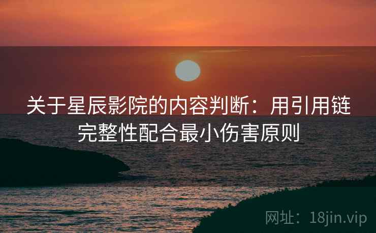 关于星辰影院的内容判断：用引用链完整性配合最小伤害原则