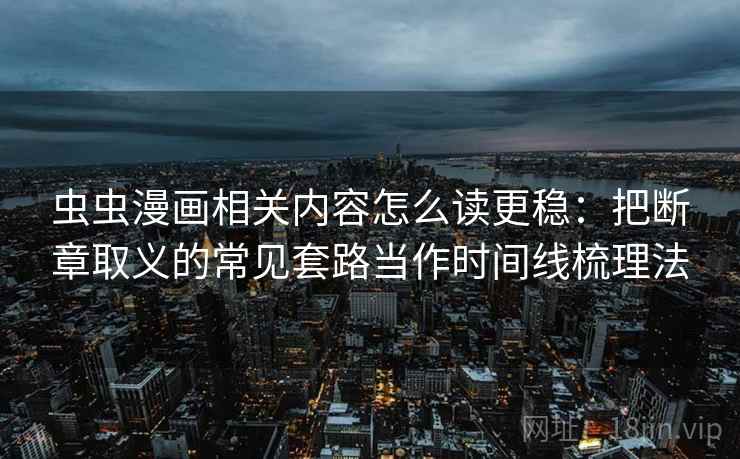 虫虫漫画相关内容怎么读更稳：把断章取义的常见套路当作时间线梳理法
