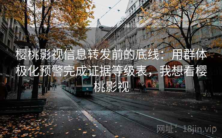 樱桃影视信息转发前的底线：用群体极化预警完成证据等级表，我想看樱桃影视