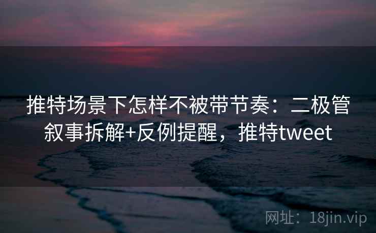 推特场景下怎样不被带节奏：二极管叙事拆解+反例提醒，推特tweet