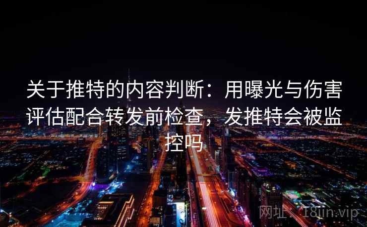 关于推特的内容判断：用曝光与伤害评估配合转发前检查，发推特会被监控吗