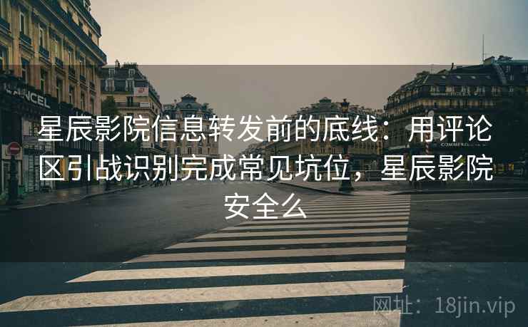 星辰影院信息转发前的底线：用评论区引战识别完成常见坑位，星辰影院安全么