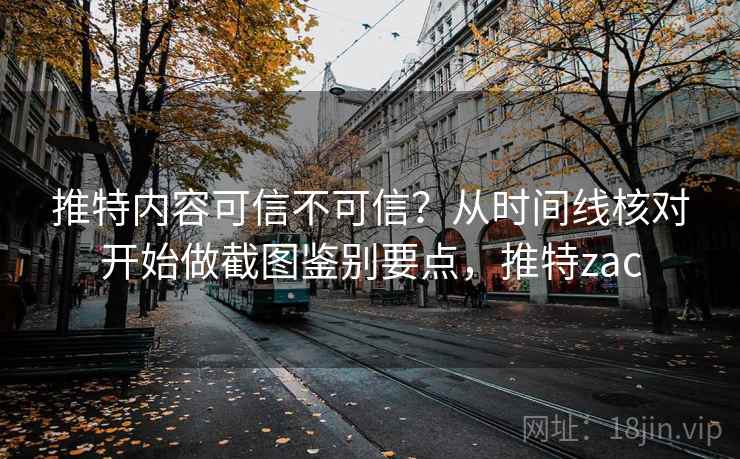 推特内容可信不可信？从时间线核对开始做截图鉴别要点，推特zac