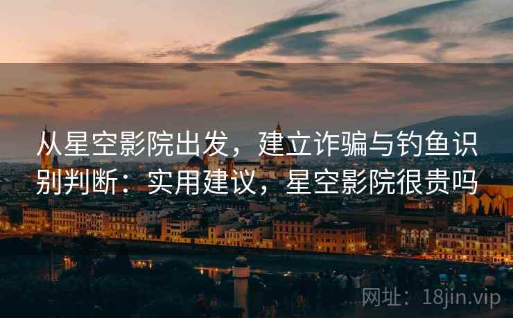 从星空影院出发，建立诈骗与钓鱼识别判断：实用建议，星空影院很贵吗