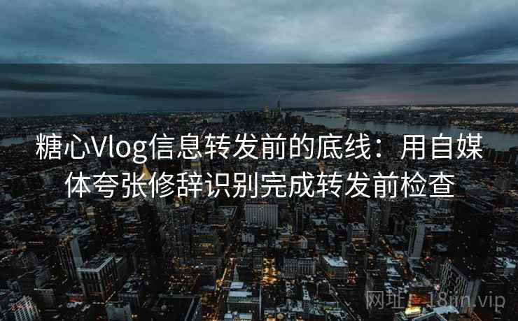 糖心Vlog信息转发前的底线：用自媒体夸张修辞识别完成转发前检查
