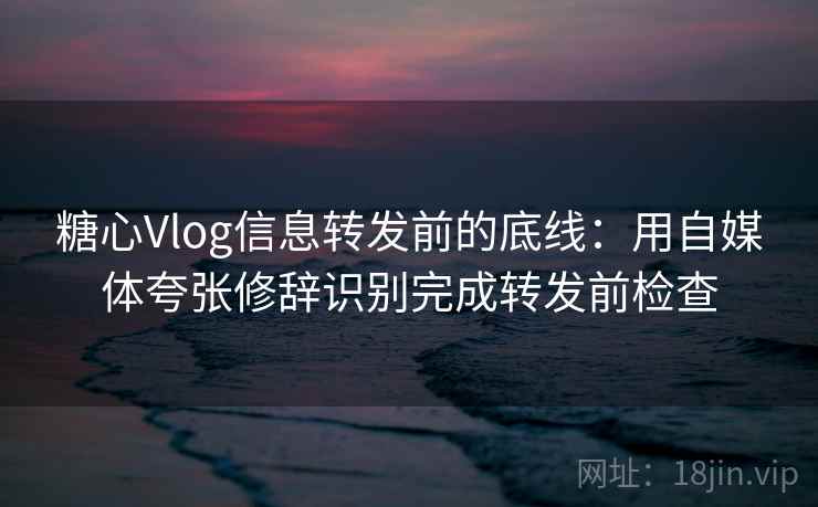 糖心Vlog信息转发前的底线：用自媒体夸张修辞识别完成转发前检查