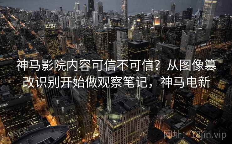 神马影院内容可信不可信？从图像篡改识别开始做观察笔记，神马电新