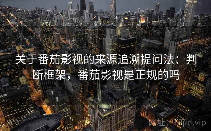关于番茄影视的来源追溯提问法：判断框架，番茄影视是正规的吗