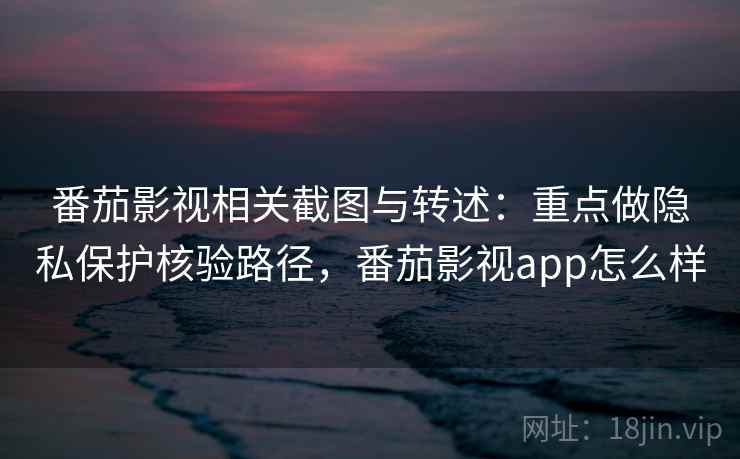 番茄影视相关截图与转述：重点做隐私保护核验路径，番茄影视app怎么样