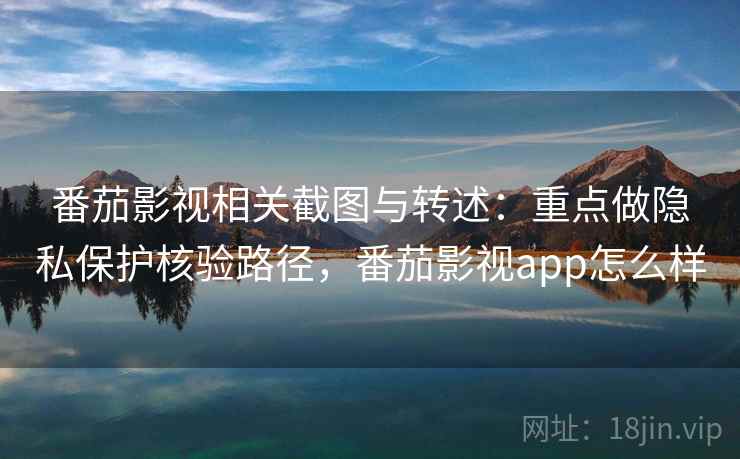 番茄影视相关截图与转述：重点做隐私保护核验路径，番茄影视app怎么样