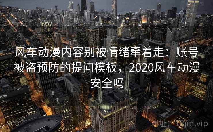 风车动漫内容别被情绪牵着走：账号被盗预防的提问模板，2020风车动漫安全吗
