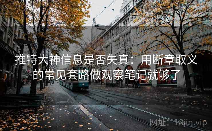 推特大神信息是否失真：用断章取义的常见套路做观察笔记就够了